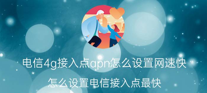 电信4g接入点apn怎么设置网速快 怎么设置电信接入点最快？